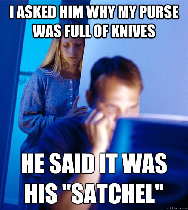 I asked him why my purse was full of knives He said it was 
his 