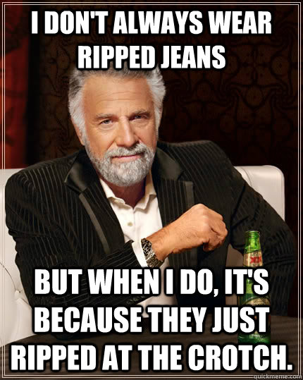 I don't always wear ripped jeans but when I do, it's because they just ripped at the crotch. - I don't always wear ripped jeans but when I do, it's because they just ripped at the crotch.  The Most Interesting Man In The World