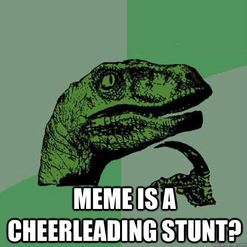  MEME Is a Cheerleading stunt? -  MEME Is a Cheerleading stunt?  Philosoraptor