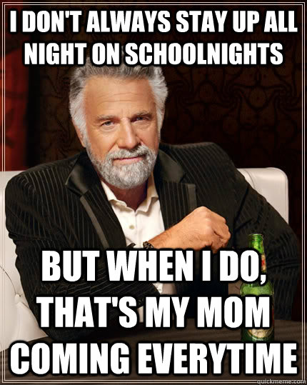 I don't always stay up all night on schoolnights but when I do, that's my mom coming everytime  The Most Interesting Man In The World