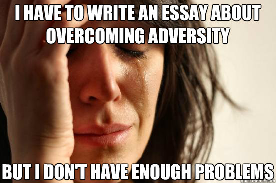 I have to write an essay about overcoming adversity but i don't have enough problems  First World Problems
