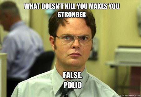 What doesn't kill you makes you stronger FALSE.  
Polio  Schrute