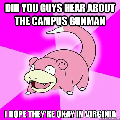 did you guys hear about the campus gunman I hope they're okay in Virginia - did you guys hear about the campus gunman I hope they're okay in Virginia  Slowpoke