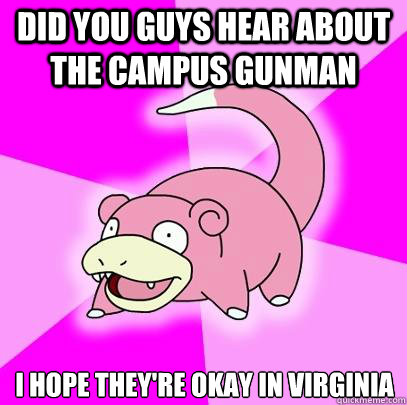 did you guys hear about the campus gunman I hope they're okay in Virginia  Slowpoke