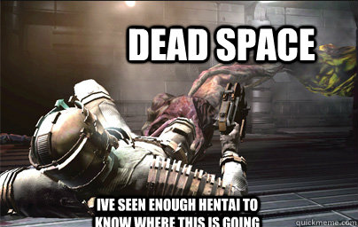 Dead Space Ive seen enough hentai to know where this is going  Dead space