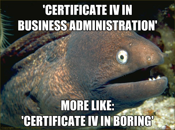 'certificate IV in
business administration' more like:
'certificate IV in boring'  Bad Joke Eel