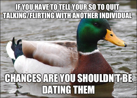 If you have to tell your SO to quit talking/flirting with another individual Chances are you shouldn't be dating them  Actual Advice Mallard