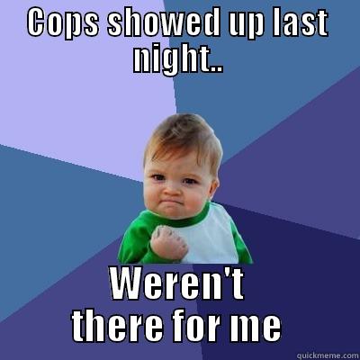 COPS SHOWED UP LAST NIGHT.. WEREN'T THERE FOR ME Success Kid