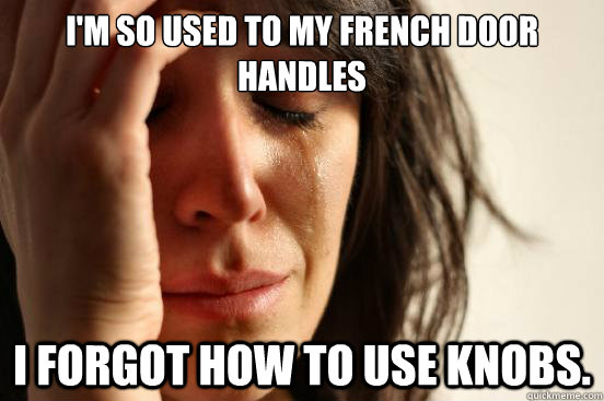 I'm so used to my french door handles I forgot how to use knobs.  First World Problems