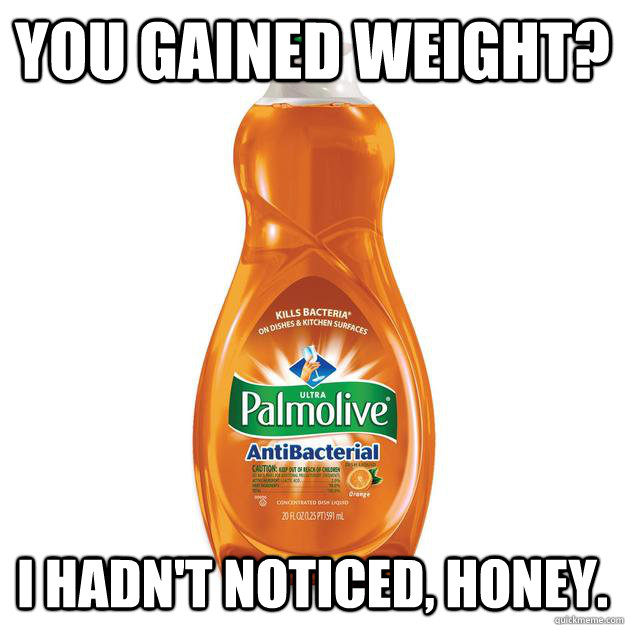 You gained weight? I hadn't noticed, honey.  Dishonest Dishsoap