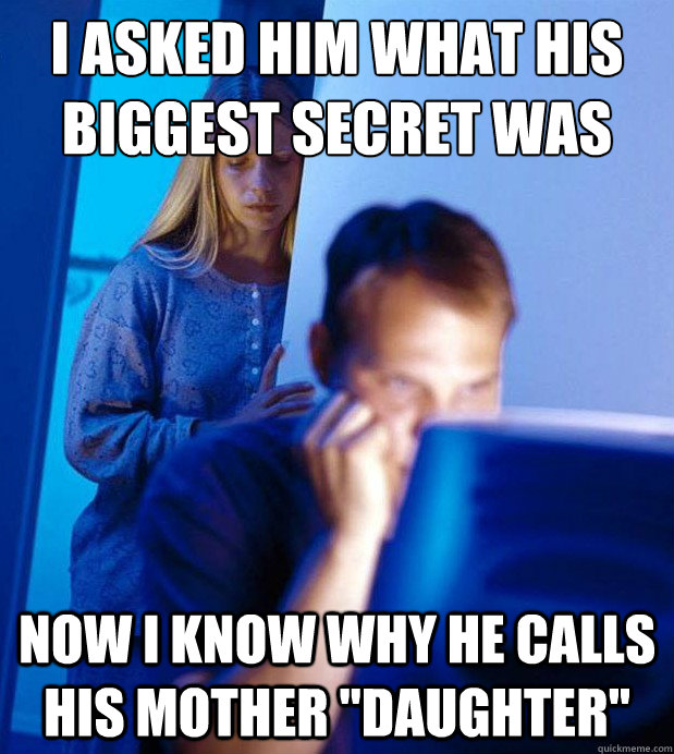 I asked him what his biggest secret was now i know why he calls his mother 