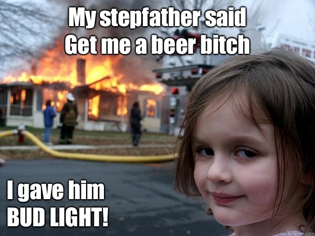 My stepfather said
Get me a beer bitch I gave him 
BUD LIGHT!  Disaster Girl