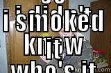 I DIDN'T KNOW WHO'S IT WAS SO I SMOKED IT Misc