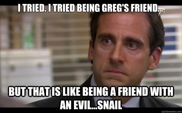 I tried. I tried being Greg's friend... But that is like being a friend with an evil...snail - I tried. I tried being Greg's friend... But that is like being a friend with an evil...snail  Scumbag Michael Scott