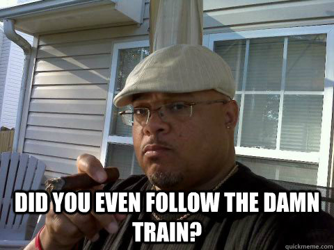  Did you even follow the damn train?  Ghetto Good Guy Greg