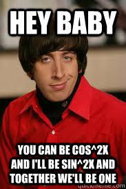 Hey Baby You can be cos^2x and i'll be sin^2x and together we'll be one  