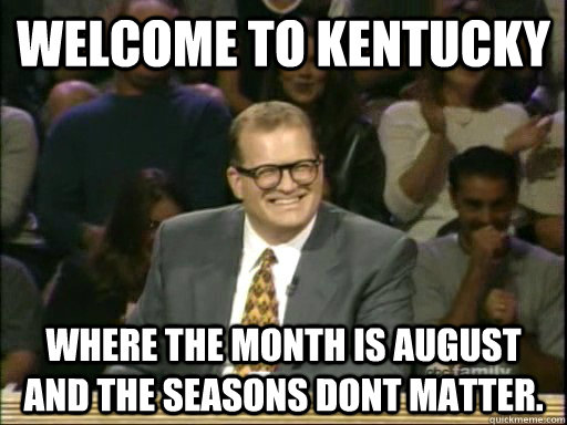 Welcome to Kentucky  Where the month is August and the seasons dont matter.   Drew Carey Whose Line