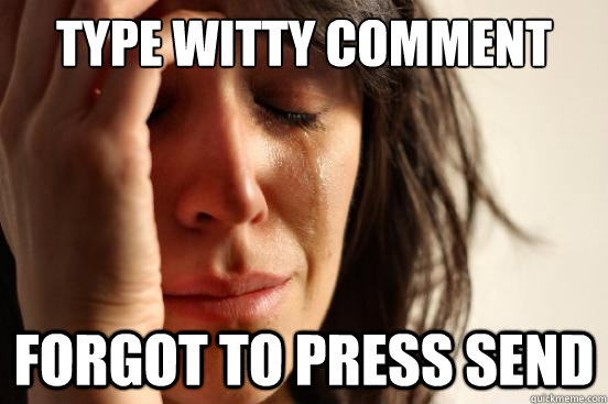 Type witty comment  Forgot to press send  First World Problems