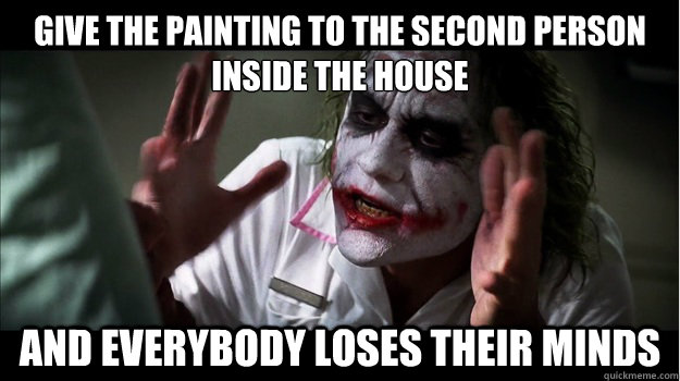 Give the painting to the second person inside the house AND EVERYBODY LOSES THEIR MINDS  Joker Mind Loss