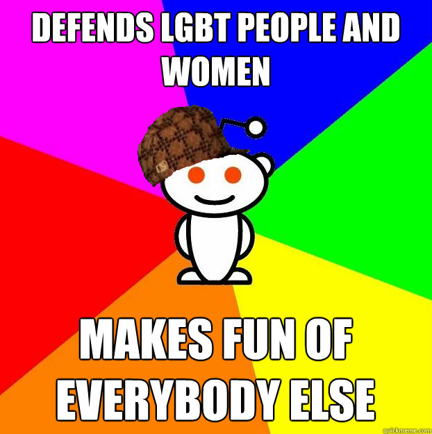 DEFENDS LGBT PEOPLE AND WOMEN MAKES FUN OF EVERYBODY ELSE  Scumbag Redditor