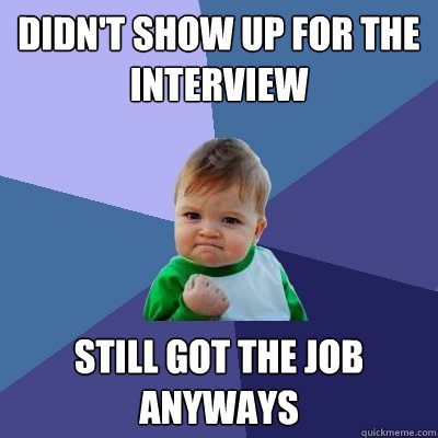 Didn't show up for the interview still got the job anyways - Didn't show up for the interview still got the job anyways  Success Kid