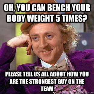 Oh, you can bench your body weight 5 times? Please tell us all about how you are the strongest guy on the team  Condescending Wonka