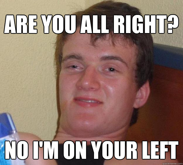 Are you all right? No i'm on your left  10 Guy