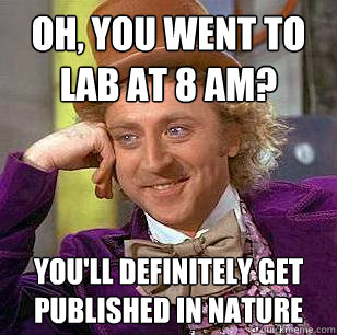 Oh, you went to lab at 8 am? You'll definitely get published in nature  Condescending Wonka