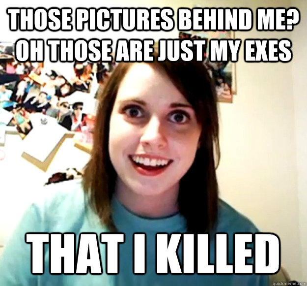 THOSE PICTURES BEHIND ME? OH THOSE ARE JUST MY EXES THAT I KILLED  Overly Attached Girlfriend