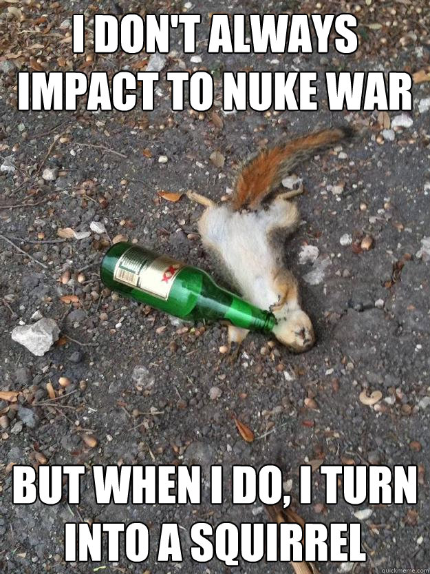 I don't always impact to nuke war but when i do, i turn into a squirrel  