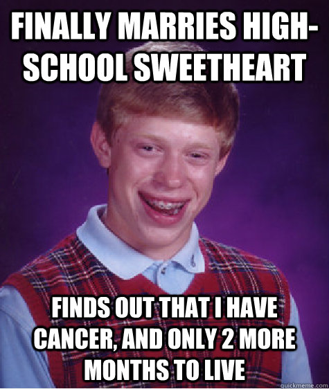 Finally marries high-school sweetheart Finds out that I have cancer, and only 2 more months to live  Bad Luck Brian