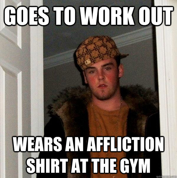 Goes to work out Wears an affliction shirt at the gym  Scumbag Steve