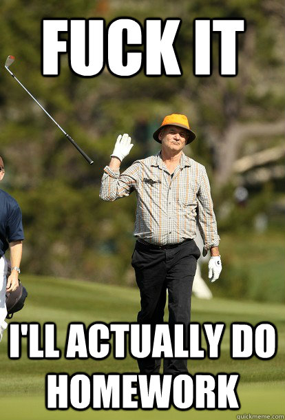 fuck it i'll actually do homework  fuck it bill murray