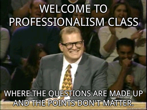 Welcome to professionalism class Where the questions are made up and the points don't matter.  - Welcome to professionalism class Where the questions are made up and the points don't matter.   Drew Carey Whose Line