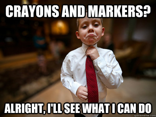 Crayons and Markers? Alright, I'll see what I can do - Crayons and Markers? Alright, I'll see what I can do  Not bad business kid