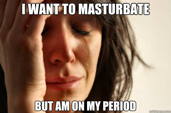 i want to masturbate but am on my period  First World Problems