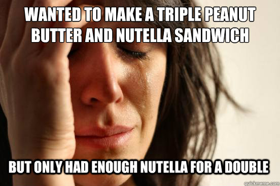 wanted to make a triple peanut butter and nutella sandwich but only had enough nutella for a double  First World Problems