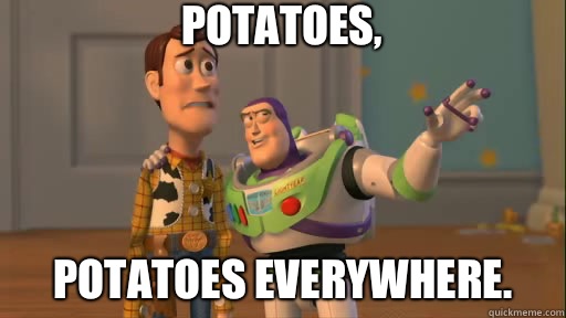 Potatoes, Potatoes everywhere.  Everywhere