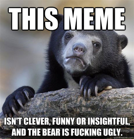 This Meme Isn't clever, funny or insightful, and the bear is fucking ugly.  Confession Bear