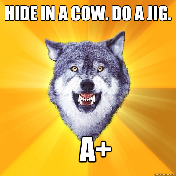 hide in a cow. do a jig. a+  Courage Wolf