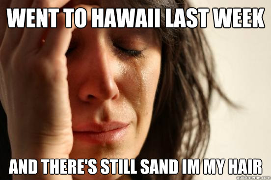 Went to Hawaii Last week and there's still sand im my hair  First World Problems