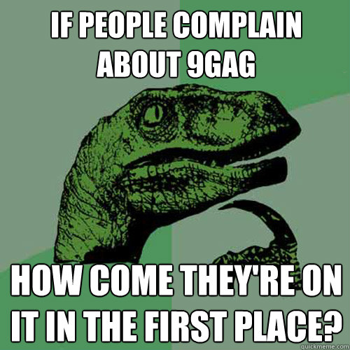 If people complain about 9gag How come they're on it in the first place?  Philosoraptor