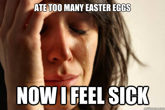 Ate too many Easter Eggs Now I feel sick  First World Problems