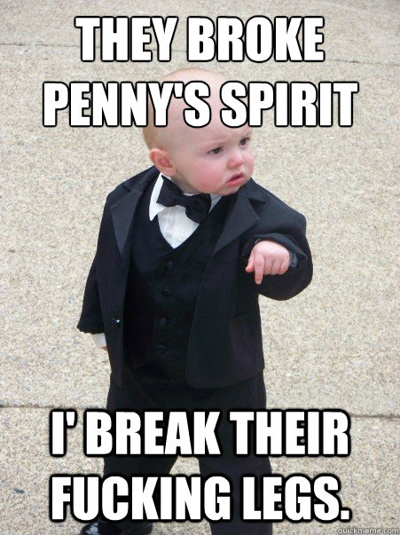 they broke penny's spirit  I' break their fucking legs.  