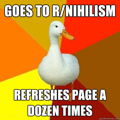 Goes to r/nihilism Refreshes page a dozen times  Tech Impaired Duck