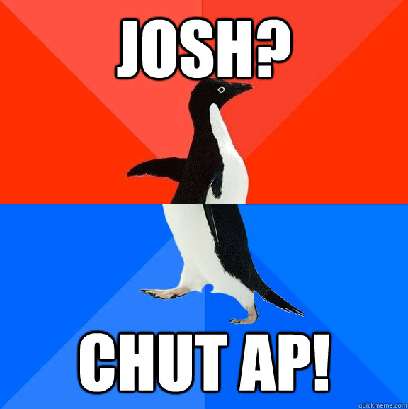 Josh? Chut ap!  Socially Awesome Awkward Penguin