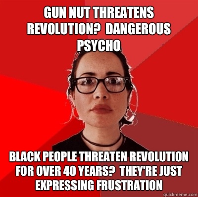 Gun nut threatens revolution?  Dangerous psycho Black people threaten revolution for over 40 years?  They're just expressing frustration  Liberal Douche Garofalo