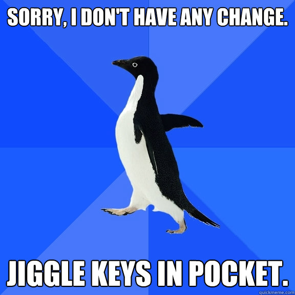 Sorry, I don't have any change. Jiggle keys in pocket.  Socially Awkward Penguin