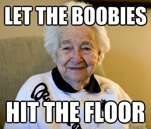 Let the boobies hit the floor  Scumbag Grandma