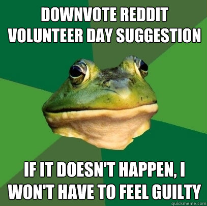 Downvote Reddit volunteer day suggestion If it doesn't happen, i won't have to feel guilty  Foul Bachelor Frog